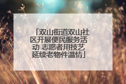 双山街道双山社区开展便民服务活动 志愿者用技艺延续老物件温情