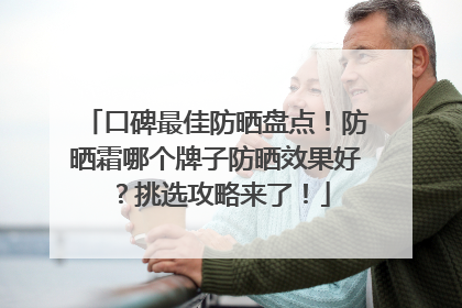 口碑最佳防晒盘点！防晒霜哪个牌子防晒效果好？挑选攻略来了！