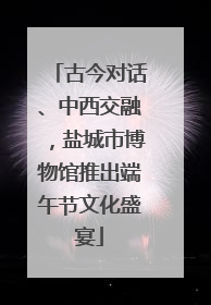 古今对话、中西交融，盐城市博物馆推出端午节文化盛宴