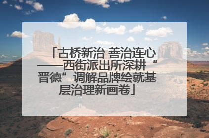 古桥新治 善治连心——西街派出所深耕“晋德”调解品牌绘就基层治理新画卷