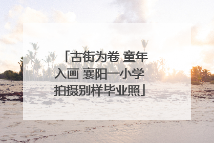古街为卷 童年入画 襄阳一小学拍摄别样毕业照