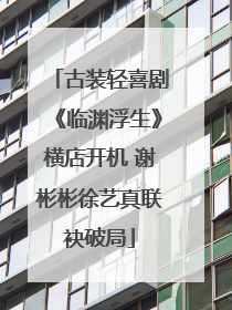 古装轻喜剧《临渊浮生》横店开机 谢彬彬徐艺真联袂破局