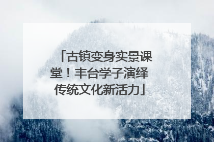 古镇变身实景课堂！丰台学子演绎传统文化新活力