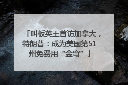 叫板英王首访加拿大，特朗普：成为美国第51州免费用“金穹”
