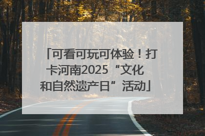 可看可玩可体验！打卡河南2025“文化和自然遗产日”活动