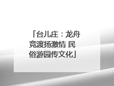 台儿庄：龙舟竞渡扬激情 民俗游园传文化