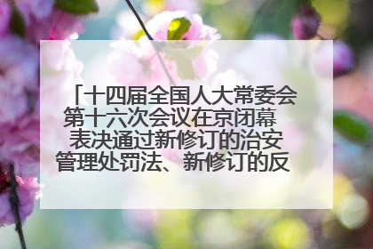 十四届全国人大常委会第十六次会议在京闭幕  表决通过新修订的治安管理处罚法、新修订的反不正当竞争法  习近平签署主席令予以公布  赵乐际主持会议