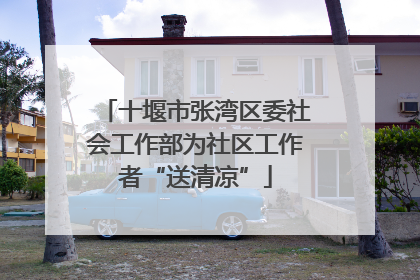 十堰市张湾区委社会工作部为社区工作者“送清凉”