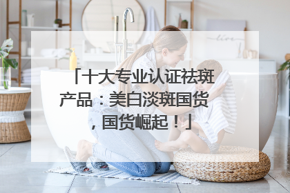 十大专业认证祛斑产品：美白淡斑国货，国货崛起！