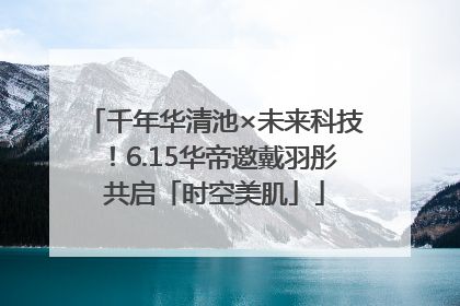 千年华清池×未来科技！6.15华帝邀戴羽彤共启「时空美肌」