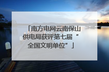 南方电网云南保山供电局获评第七届“全国文明单位”