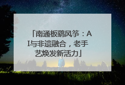 南通板鹞风筝：AI与非遗融合，老手艺焕发新活力