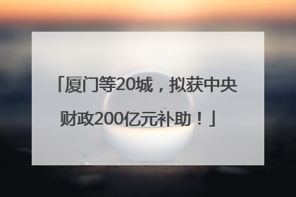 厦门等20城，拟获中央财政200亿元补助！