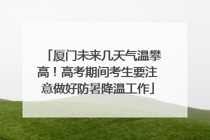 厦门未来几天气温攀高！高考期间考生要注意做好防暑降温工作
