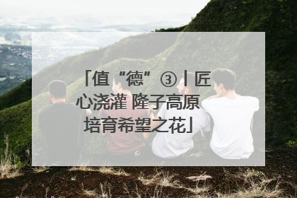 值“德”③丨匠心浇灌 隆子高原培育希望之花