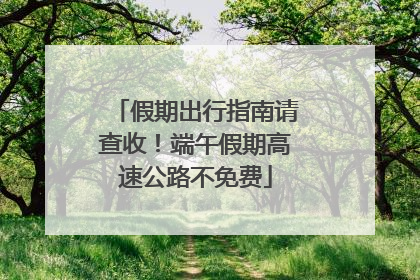 假期出行指南请查收！端午假期高速公路不免费