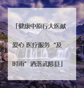 健康中原行大医献爱心 医疗服务“及时雨”洒落武陟县