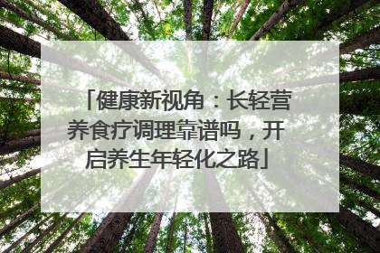 健康新视角：长轻营养食疗调理靠谱吗，开启养生年轻化之路