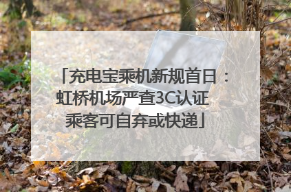 充电宝乘机新规首日：虹桥机场严查3C认证 乘客可自弃或快递