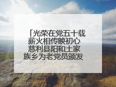 光荣在党五十载 薪火相传映初心 慈利县阳和土家族乡为老党员颁发“光荣在党50年”纪念章