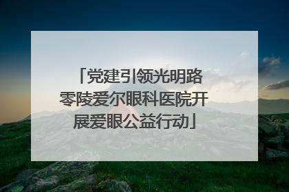 党建引领光明路 零陵爱尔眼科医院开展爱眼公益行动