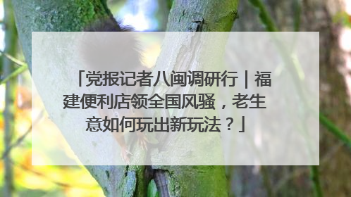 党报记者八闽调研行｜福建便利店领全国风骚，老生意如何玩出新玩法？