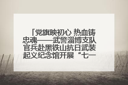 党旗映初心 热血铸忠魂——武警淄博支队官兵赴黑铁山抗日武装起义纪念馆开展“七一”主题党日活动
