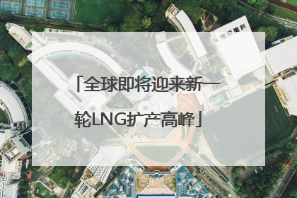 全球即将迎来新一轮LNG扩产高峰