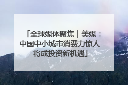 全球媒体聚焦｜美媒：中国中小城市消费力惊人 将成投资新机遇