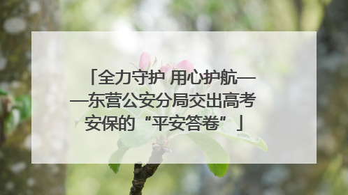 全力守护 用心护航——东营公安分局交出高考安保的“平安答卷”
