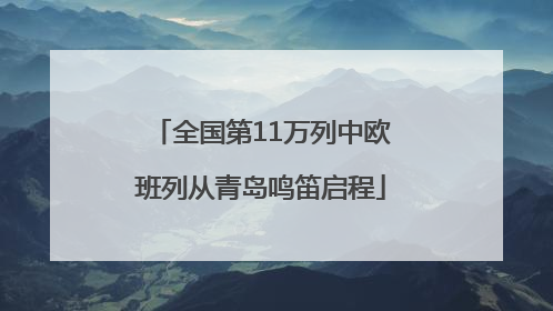 全国第11万列中欧班列从青岛鸣笛启程