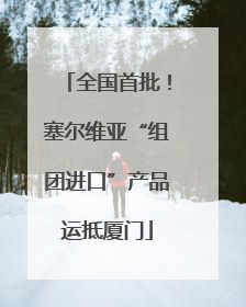 全国首批！塞尔维亚“组团进口”产品运抵厦门