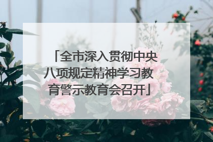 全市深入贯彻中央八项规定精神学习教育警示教育会召开