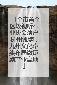 全市首个区级视听行业协会落户杭州钱塘，九州文化牵头布局微短剧产业高地