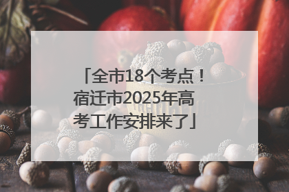 全市18个考点！宿迁市2025年高考工作安排来了