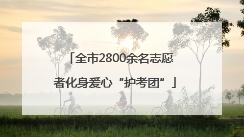 全市2800余名志愿者化身爱心“护考团”