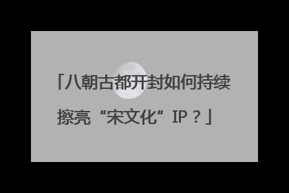 八朝古都开封如何持续擦亮“宋文化”IP？