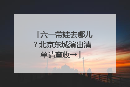 六一带娃去哪儿？北京东城演出清单请查收→