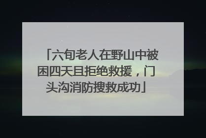 六旬老人在野山中被困四天且拒绝救援，门头沟消防搜救成功