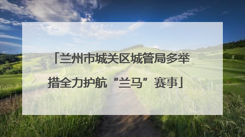 兰州市城关区城管局多举措全力护航“兰马”赛事