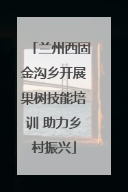 兰州西固金沟乡开展果树技能培训 助力乡村振兴