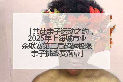 共赴亲子运动之约，2025年上海城市业余联赛第三届超越极限亲子挑战赛落幕