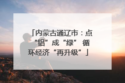 内蒙古通辽市：点“铝”成“绿” 循环经济“再升级”