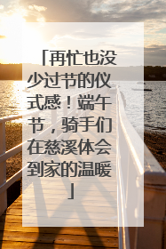 再忙也没少过节的仪式感！端午节，骑手们在慈溪体会到家的温暖