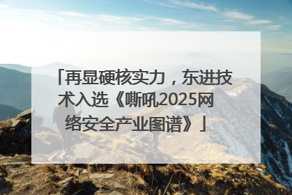 再显硬核实力，东进技术入选《嘶吼2025网络安全产业图谱》
