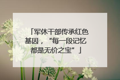 军休干部传承红色基因，“每一段记忆都是无价之宝”