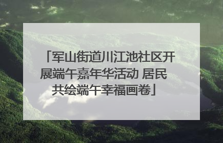 军山街道川江池社区开展端午嘉年华活动 居民共绘端午幸福画卷