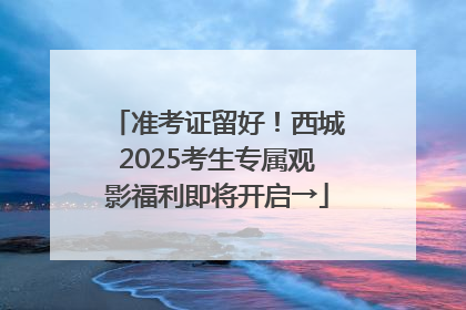 准考证留好！西城2025考生专属观影福利即将开启→