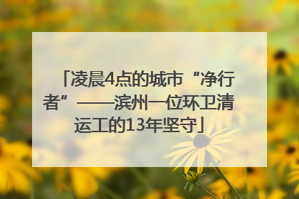 凌晨4点的城市“净行者”——滨州一位环卫清运工的13年坚守