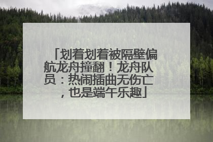 划着划着被隔壁偏航龙舟撞翻！龙舟队员：热闹插曲无伤亡，也是端午乐趣